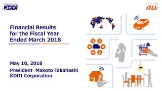 Financial Results
for the Fiscal Year
Ended March 2018
May 10, 2018
President Makoto Takahashi
KDDI Corporation
 
