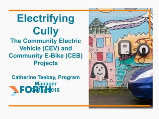 Electrifying
Cully
The Community Electric
Vehicle (CEV) and
Community E-Bike (CEB)
Projects
Catherine Teebay, Program
Manager
2 May 2018
 