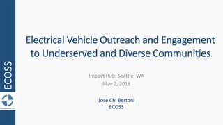 ECOSS
Electrical Vehicle Outreach and Engagement
to Underserved and Diverse Communities
Impact Hub; Seattle, WA
May 2, 201...