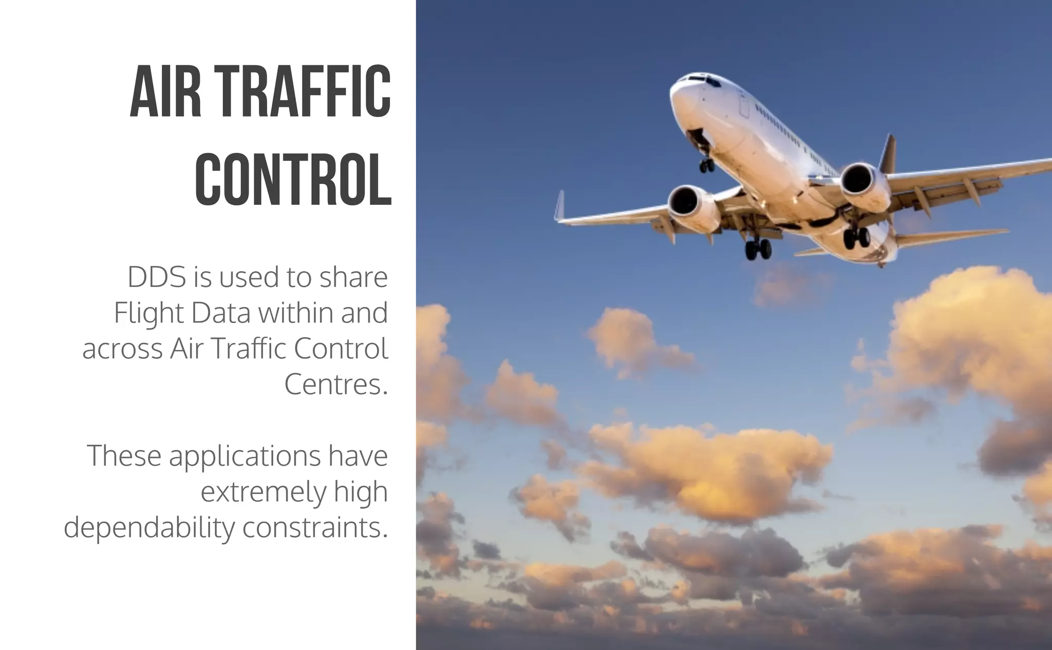 CopyrightPrismTech,2015
DDS is used to share
Flight Data within and
across Air Traﬀic Control
Centres.
These applications have
extremely high
dependability constraints.
Air Traffic
Control
 