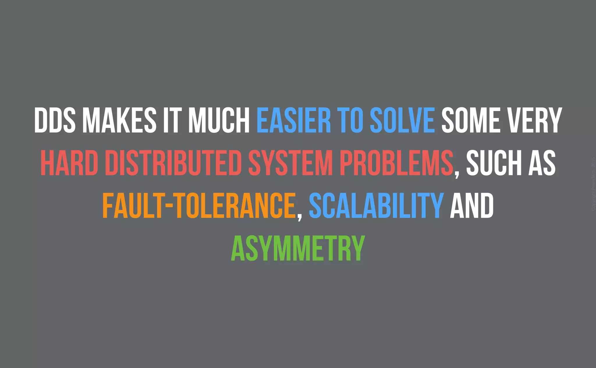 CopyrightPrismTech,2015
dds makes it much easier to solve some very
hard distributed system problems, such as
fault-tolerance, scalability and
asymmetry
 