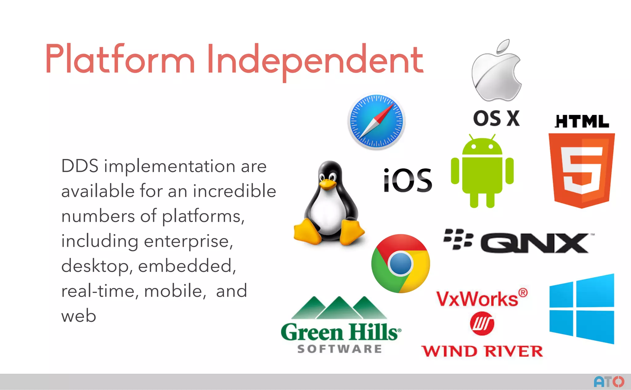 AT()
Platform Independent
DDS implementation are
available for an incredible
numbers of platforms,
including enterprise,
desktop, embedded,
real-time, mobile, and
web
 