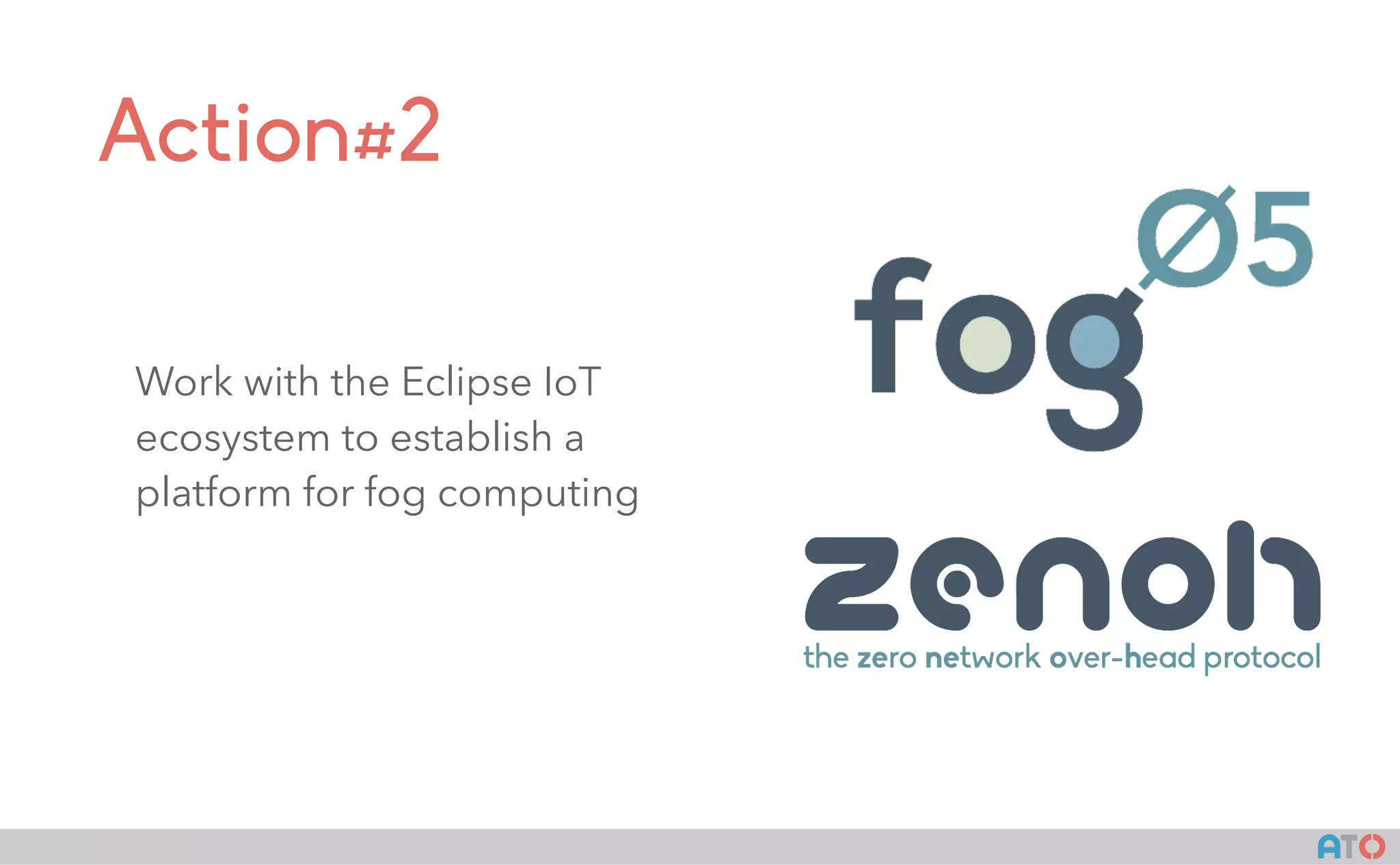 AT()
Action#2
Work with the Eclipse IoT
ecosystem to establish a
platform for fog computing
 