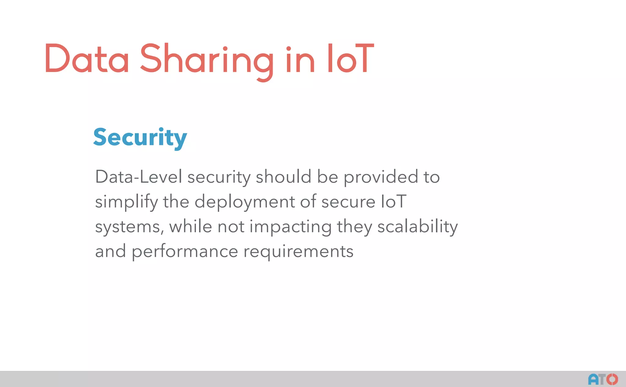 Data Sharing in IoT
Data-Level security should be provided to
simplify the deployment of secure IoT
systems, while not impacting they scalability
and performance requirements
Security
 