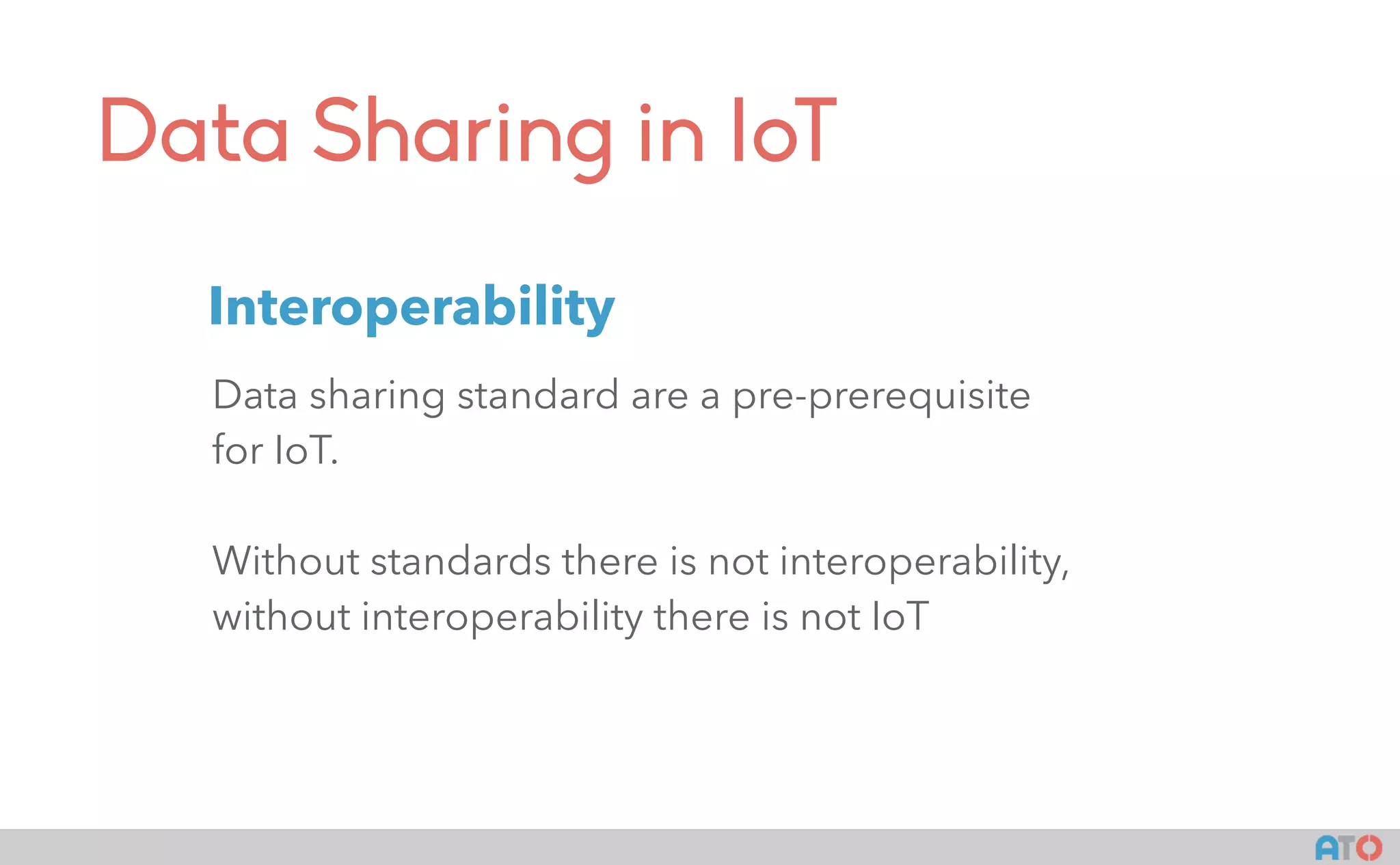 Data Sharing in IoT
Data sharing standard are a pre-prerequisite
for IoT.
Without standards there is not interoperability,
without interoperability there is not IoT
Interoperability
 