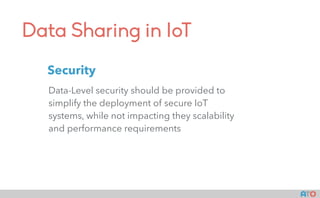 Data Sharing in IoT
Data-Level security should be provided to
simplify the deployment of secure IoT
systems, while not impacting they scalability
and performance requirements
Security
 