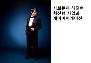 사회문제 해결형
혁신형 사업과
게이미피케이션
 