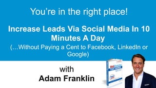 with  
Adam Franklin
Increase Leads Via Social Media In 10
Minutes A Day
(…Without Paying a Cent to Facebook, LinkedIn or
Google)
You’re in the right place!
 