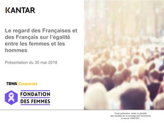 Le regard des Françaises et
des Français sur l’égalité
entre les femmes et les
hommes
Présentation du 30 mai 2018
Toute publication, totale ou partielle
des résultats de ce sondage doit mentionner
la source “KANTAR”.
 