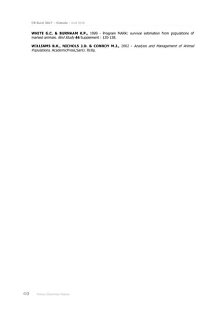 CR Suivi 2017 – Cistude – Avril 2018
40 Poitou-Charentes Nature
WHITE G.C. & BURNHAM K.P., 1999 - Program MARK: survival estimation from populations of
marked animals. Bird Study 46 Supplement : 120-138.
WILLIAMS B.K., NICHOLS J.D. & CONROY M.J., 2002 - Analysis and Management of Animal
Populations. AcademicPress,SanD. 818p.
 