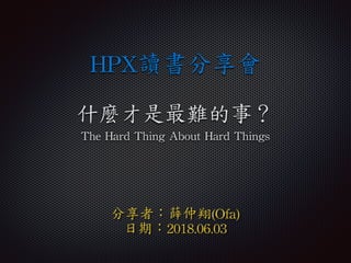什麼才是最難的事？	
The	Hard	Thing	About	Hard	Things
HPX讀書分享會
分享者：薛仲翔(Ofa)	
日期：2018.06.03
 