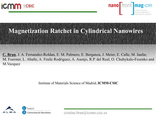 Magnetization Ratchet in Cylindrical Nanowires
Institute of Materials Science of Madrid, ICMM-CSIC
C. Bran, J. A. Fernandez-Roldan, E. M. Palmero, E. Berganza, J. Meier, E. Calle, M. Jaafar,
M. Foerster, L. Aballe, A. Fraile Rodriguez, A. Asenjo, R.P. del Real, O. Chubykalo-Fesenko and
M.Vazquez
cristina.bran@icmm.csic.es
 