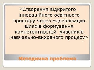 Методична проблема
«Створення відкритого
інноваційного освітнього
простору через модернізацію
шляхів формування
компетентностей учасників
навчально-виховного процесу»
 