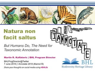 Natura non
facit saltus
But Humans Do, The Need for
Taxonomic Annotation
Martin R. Kalfatovic | BHL Program Director
BHLProgDirector@Twitter
7 June 2018 | I Annotate 2018 (#ianno18)
 