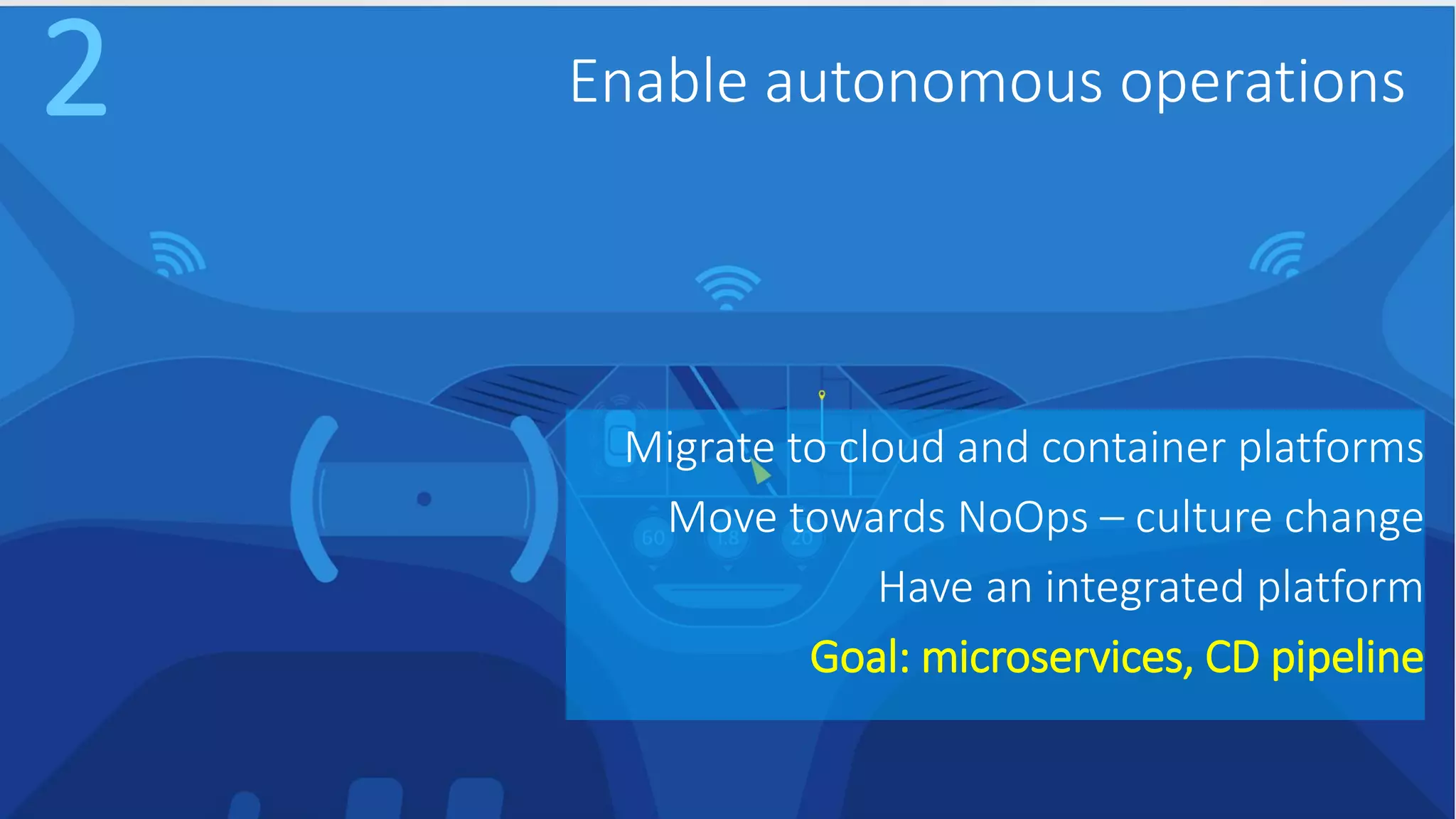 Enable autonomous operations Migrate to cloud and container platforms Move towards NoOps – culture change Have an integrated platform Goal: microservices, CD pipeline 2 
