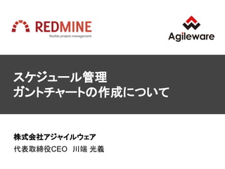 スケジュール管理
ガントチャートの作成について
株式会社アジャイルウェア
代表取締役CEO　川端 光義
 