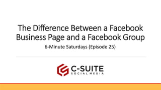 The Difference Between a Facebook
Business Page and a Facebook Group
6-Minute Saturdays (Episode 25)
 