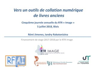 Vers un outils de collation numérique
de livres anciens
Cinquième journée annuelle du RTR « Image » 
5 juillet 2018, Blois
Rémi Jimenes, Iandry Rakotoniaina
Financement de stage 2017‐2018 par le RTR Image
 