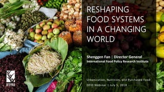 Shenggen Fan, July 2018
Shenggen Fan | Director General
International Food Policy Research Institute
DFID Webinar | July 5, 2018
RESHAPING
FOOD SYSTEMS
IN A CHANGING
WORLD
Urbanization, Nutrition, and Purchased Food
 