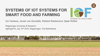 SYSTEMS OF IOT SYSTEMS FOR
SMART FOOD AND FARMING
Cor Verdouw, Jeroen van Grondelle, Robbert Robbemond, Sjaak Wolfert
Wageningen University & Research
AgEng2018, July 10th 2018, Wageningen, The Netherlands
 