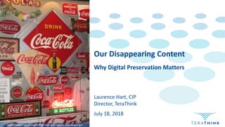 Why Digital Preservation Matters
Laurence Hart, CIP
Director, TeraThink
Our Disappearing Content
July 18, 2018
https://www.trover.com/d/IEQP-coca-cola-factory-atlanta-georgia
 