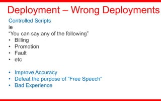 Controlled Scripts
ie
“You can say any of the following”
• Billing
• Promotion
• Fault
• etc
• Improve Accuracy
• Defeat the purpose of ”Free Speech”
• Bad Experience
Deployment – Wrong Deployments
 