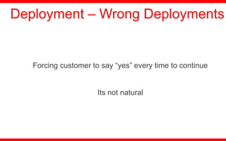 Forcing customer to say “yes” every time to continue
Its not natural
Deployment – Wrong Deployments
 