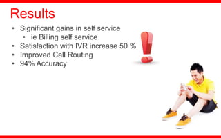 • Significant gains in self service
• ie Billing self service
• Satisfaction with IVR increase 50 %
• Improved Call Routing
• 94% Accuracy
Results
 