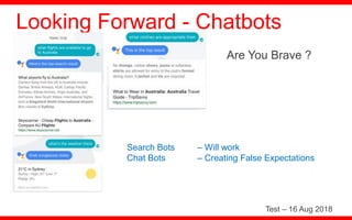 Are You Brave ?
Looking Forward - Chatbots
Search Bots – Will work
Chat Bots – Creating False Expectations
Test – 16 Aug 2018
 