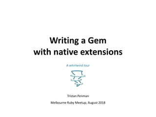 Writing a Gem
with native extensions
Tristan Penman
Melbourne Ruby Meetup, August 2018
A whirlwind tour
 