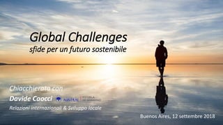Global Challenges
sfide per un futuro sostenibile
Chiacchierata con
Davide Caocci
Relazioni internazionali & Sviluppo locale
Buenos Aires, 12 settembre 2018
 