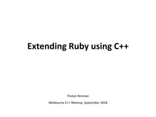 Extending Ruby using C++
Tristan Penman
Melbourne C++ Meetup, September 2018
 