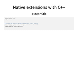 Native extensions with C++
extconf.rb
require 'mkmf-rice'
#Assumes the presence ofa file named 'simon_native_rice.cpp'
create_makefile 'simon_native_rice'
 