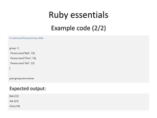 Ruby essentials
Example code (2/2)
#continued fromprevious slide
group=[
Person.new("Bob", 33),
Person.new("Chris", 16),
Person.new("Ash", 23)
]
puts group.sort.reverse
Bob(33)
Ash (23)
Chris(16)
Expected output:
 