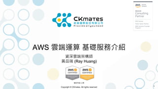 Copyright © CKmates. All rights reserved
AWS 雲端運算 基礎服務介紹
資深雲端架構師
黃品瑞 (Ray Huang)
1
機密等級:公開
 