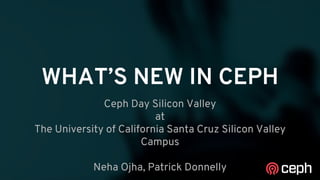 WHAT’S NEW IN CEPH
Ceph Day Silicon Valley
at
The University of California Santa Cruz Silicon Valley
Campus
Neha Ojha, Patrick Donnelly
 