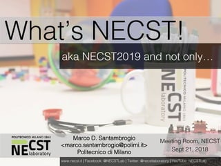 NECST	Summer	Workshop	2017	
Marco D. Santambrogio !
<marco.santambrogio@polimi.it>!
Politecnico di Milano!
What’s NECST!!
aka NECST2019 and not only…!
www.necst.it | Facebook: @NECSTLab | Twitter: @necstlaboratory | YouTube: NECSTLab!
Meeting Room, NECST!
Sept 21, 2018!
 