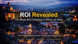 ROI Revealed
The Single Best Investment a Miner can Make
Sean M. Walsh - sean@hyperblock.co - @SeanWalshBTC - www.linkedin.com/in/SeanWalsh
World Digital Mining Summit, Tbilisi– September 2018
 