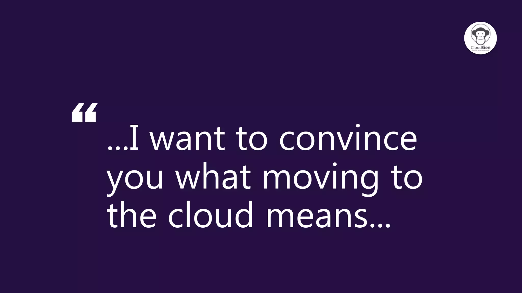 “...I want to convince
you what moving to
the cloud means...
 