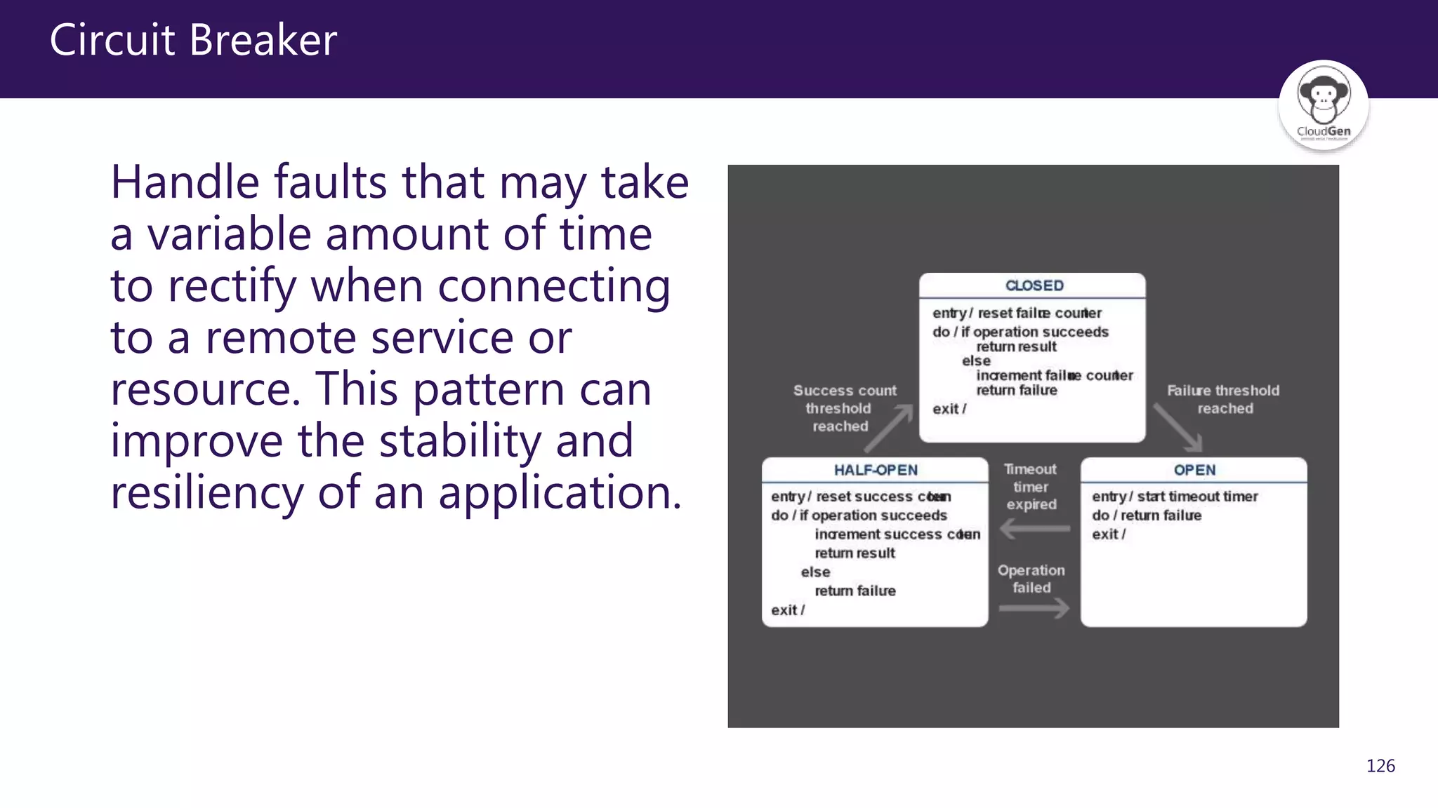 126
Circuit Breaker
Handle faults that may take
a variable amount of time
to rectify when connecting
to a remote service or
resource. This pattern can
improve the stability and
resiliency of an application.
 