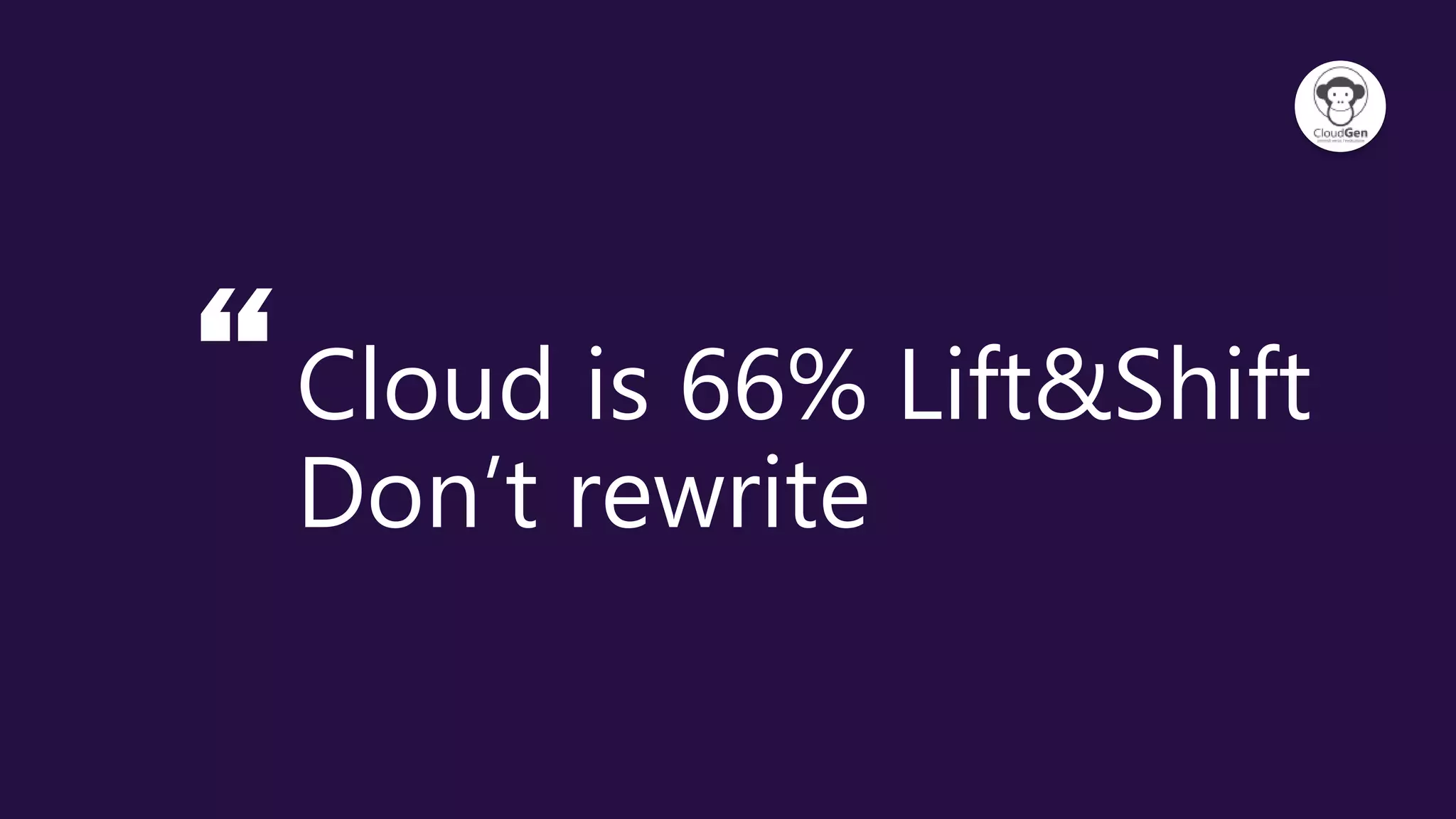 “Cloud is 66% Lift&Shift
Don’t rewrite
 