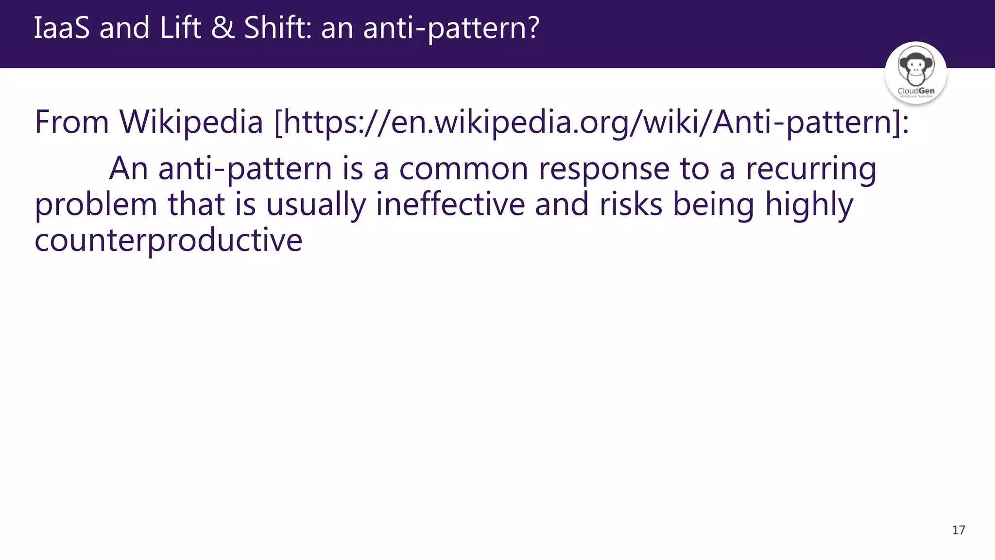 17
IaaS and Lift & Shift: an anti-pattern?
From Wikipedia [https://en.wikipedia.org/wiki/Anti-pattern]:
An anti-pattern is a common response to a recurring
problem that is usually ineffective and risks being highly
counterproductive
 