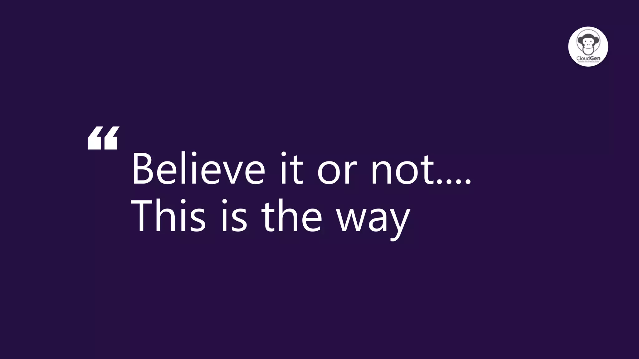 “Believe it or not....
This is the way
 