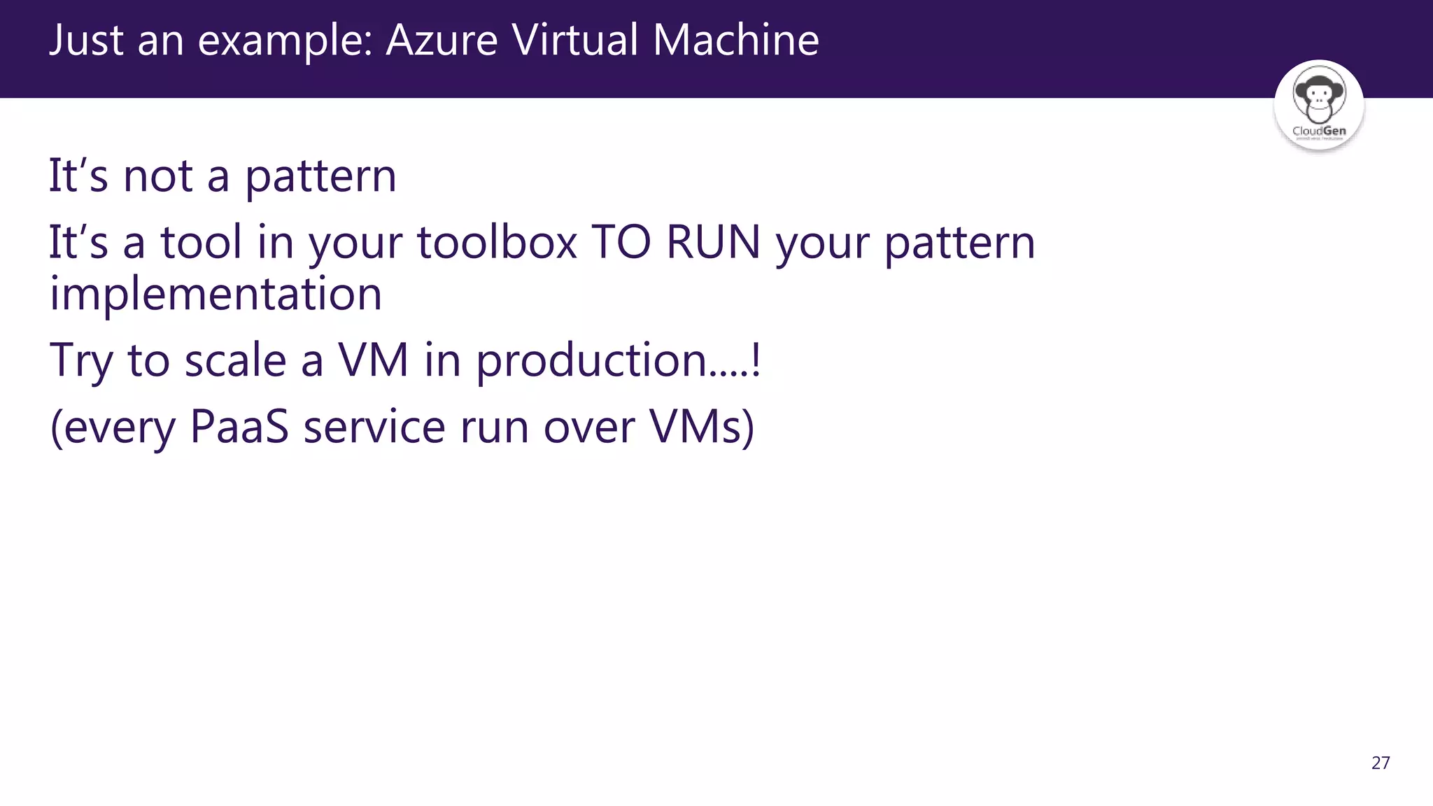 27
Just an example: Azure Virtual Machine
It’s not a pattern
It’s a tool in your toolbox TO RUN your pattern
implementation
Try to scale a VM in production....!
(every PaaS service run over VMs)
 
