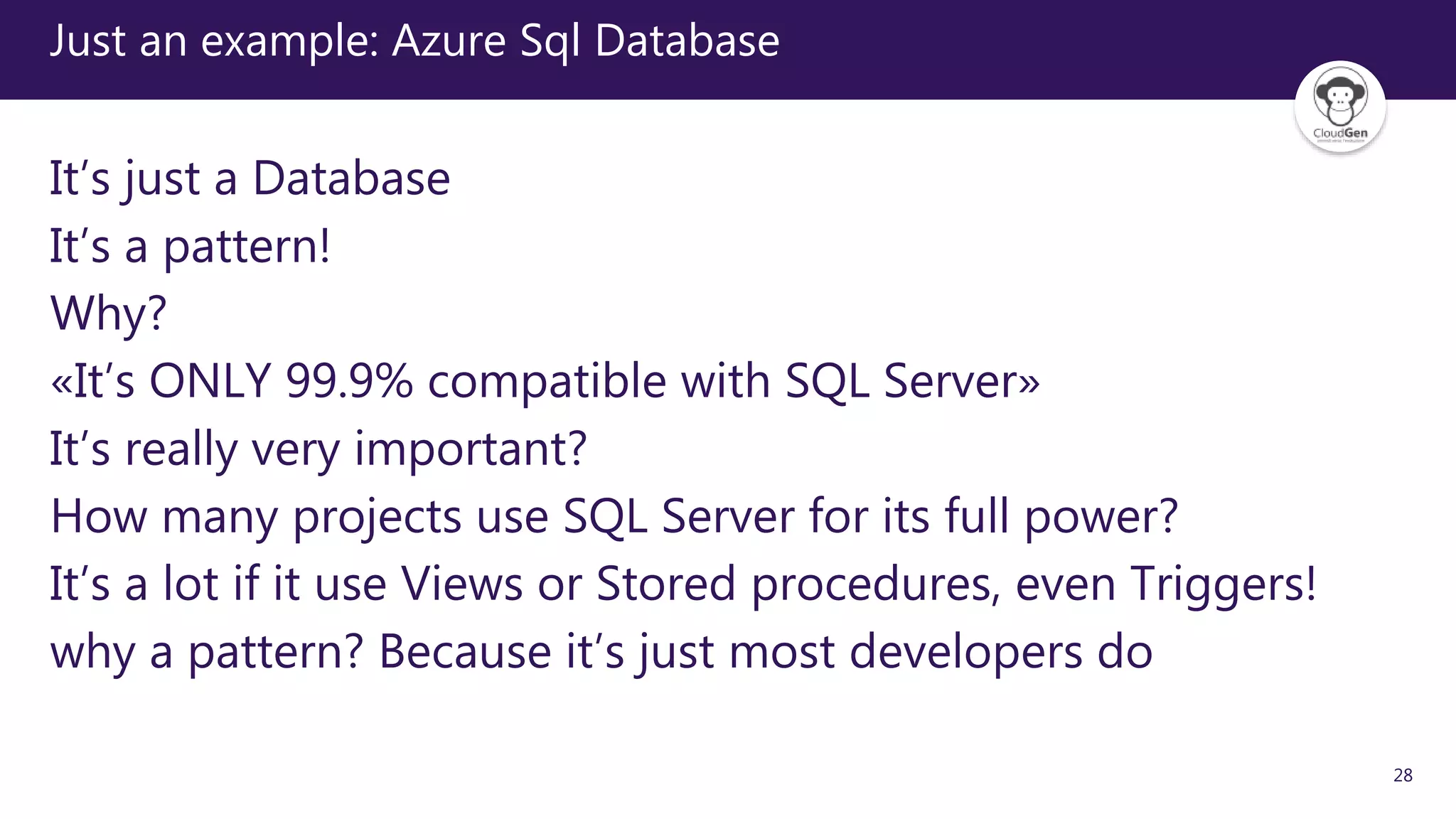 28
Just an example: Azure Sql Database
It’s just a Database
It’s a pattern!
Why?
«It’s ONLY 99.9% compatible with SQL Server»
It’s really very important?
How many projects use SQL Server for its full power?
It’s a lot if it use Views or Stored procedures, even Triggers!
why a pattern? Because it’s just most developers do
 