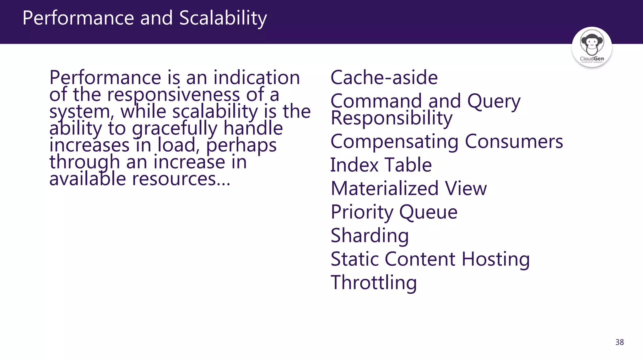 38
Performance and Scalability
Performance is an indication
of the responsiveness of a
system, while scalability is the
ability to gracefully handle
increases in load, perhaps
through an increase in
available resources…
Cache-aside
Command and Query
Responsibility
Compensating Consumers
Index Table
Materialized View
Priority Queue
Sharding
Static Content Hosting
Throttling
 