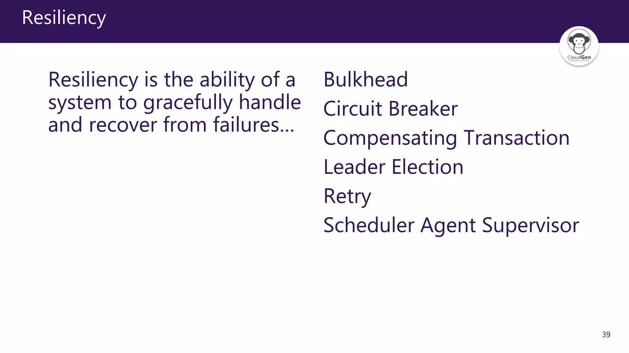 39
Resiliency
Resiliency is the ability of a
system to gracefully handle
and recover from failures…
Bulkhead
Circuit Breaker
Compensating Transaction
Leader Election
Retry
Scheduler Agent Supervisor
 