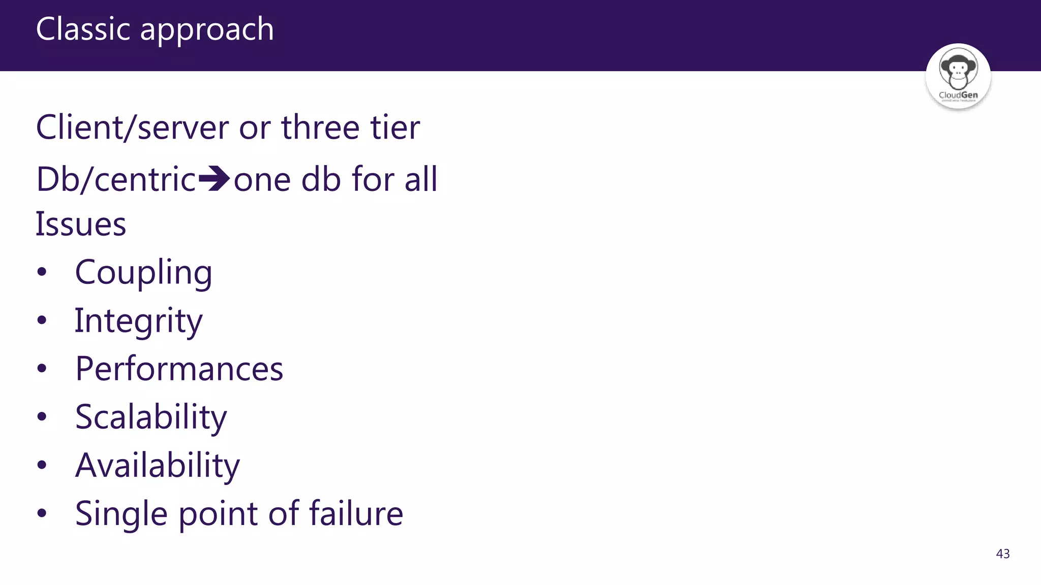 43
Classic approach
Client/server or three tier
Db/centricone db for all
Issues
• Coupling
• Integrity
• Performances
• Scalability
• Availability
• Single point of failure
 