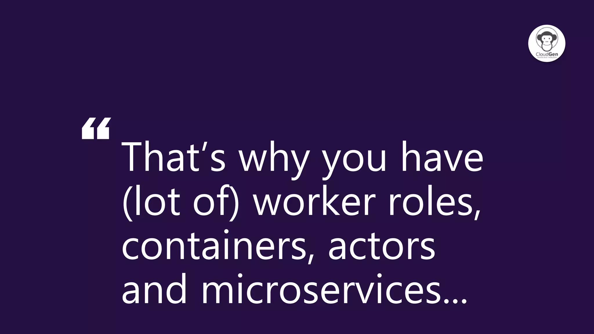 “That’s why you have
(lot of) worker roles,
containers, actors
and microservices...
 