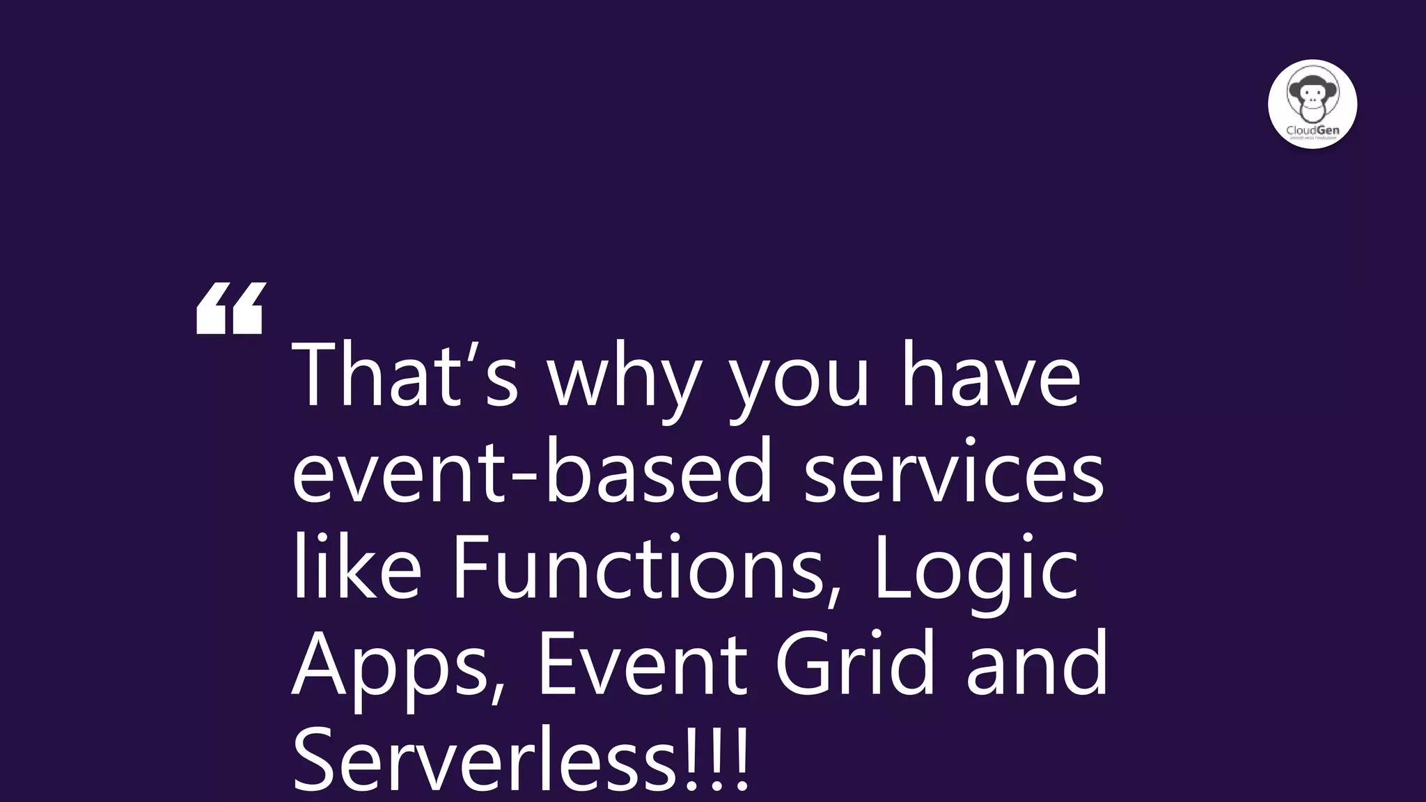 “That’s why you have
event-based services
like Functions, Logic
Apps, Event Grid and
Serverless!!!
 